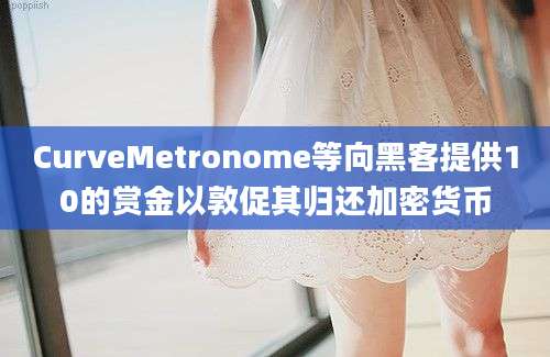 CurveMetronome等向黑客提供10的赏金以敦促其归还加密货币