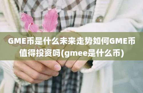 GME币是什么未来走势如何GME币值得投资吗(gmee是什么币)