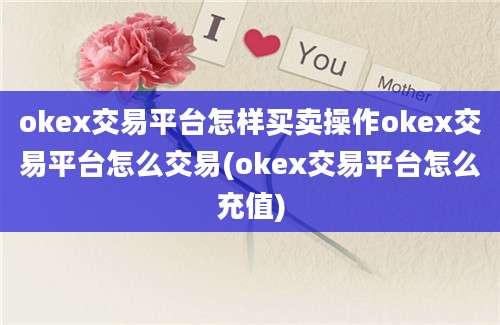 okex交易平台怎样买卖操作okex交易平台怎么交易(okex交易平台怎么充值)