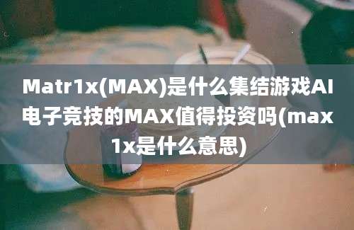 Matr1x(MAX)是什么集结游戏AI电子竞技的MAX值得投资吗(max1x是什么意思)