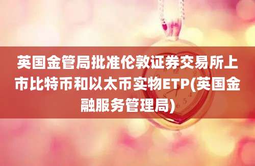 英国金管局批准伦敦证券交易所上市比特币和以太币实物ETP(英国金融服务管理局)