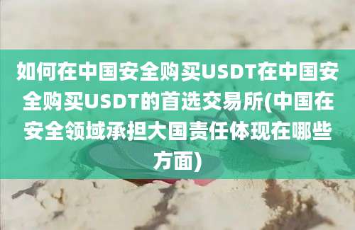 如何在中国安全购买USDT在中国安全购买USDT的首选交易所(中国在安全领域承担大国责任体现在哪些方面)