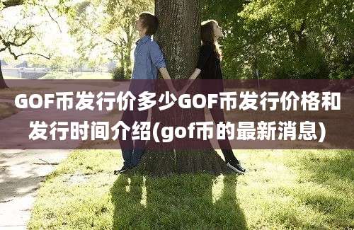 GOF币发行价多少GOF币发行价格和发行时间介绍(gof币的最新消息)