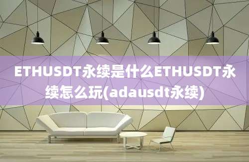 ETHUSDT永续是什么ETHUSDT永续怎么玩(adausdt永续)