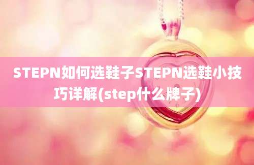 STEPN如何选鞋子STEPN选鞋小技巧详解(step什么牌子)