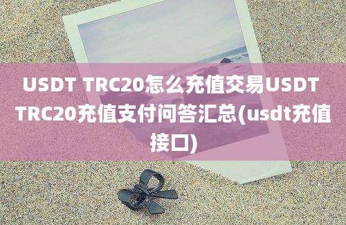 USDT TRC20怎么充值交易USDT TRC20充值支付问答汇总(usdt充值接口)