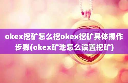 okex挖矿怎么挖okex挖矿具体操作步骤(okex矿池怎么设置挖矿)