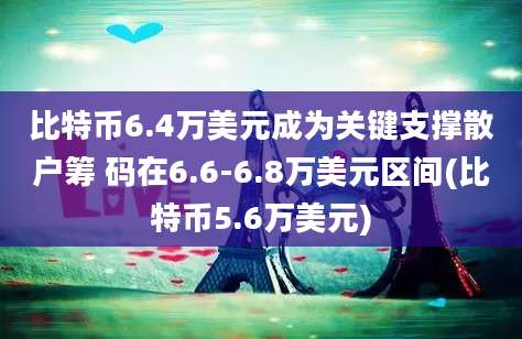 比特币6.4万美元成为关键支撑散户筹 码在6.6-6.8万美元区间(比特币5.6万美元)