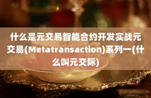 什么是元交易智能合约开发实战元交易(Metatransaction)系列一(什么叫元交际)