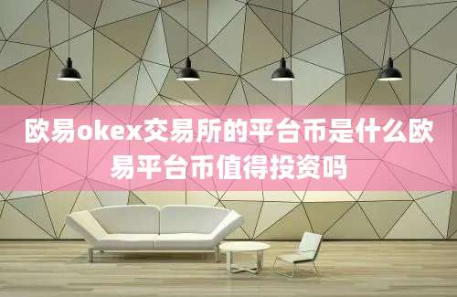 欧易okex交易所的平台币是什么欧易平台币值得投资吗