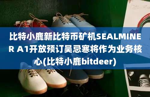 比特小鹿新比特币矿机SEALMINER A1开放预订吴忌寒将作为业务核心(比特小鹿bitdeer)