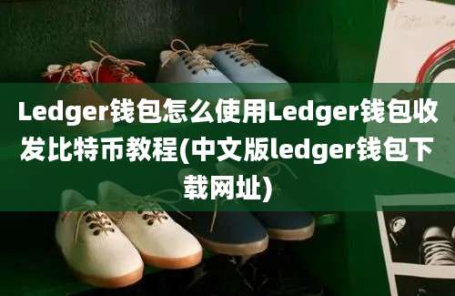 Ledger钱包怎么使用Ledger钱包收发比特币教程(中文版ledger钱包下载网址)