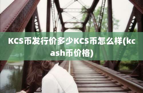 KCS币发行价多少KCS币怎么样(kcash币价格)