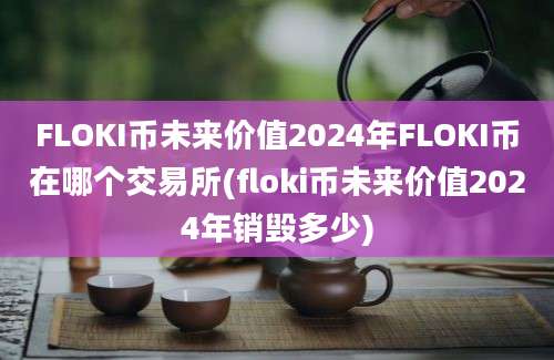 FLOKI币未来价值2024年FLOKI币在哪个交易所(floki币未来价值2024年销毁多少)