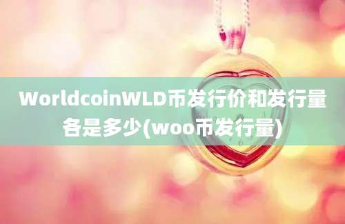 WorldcoinWLD币发行价和发行量各是多少(woo币发行量)