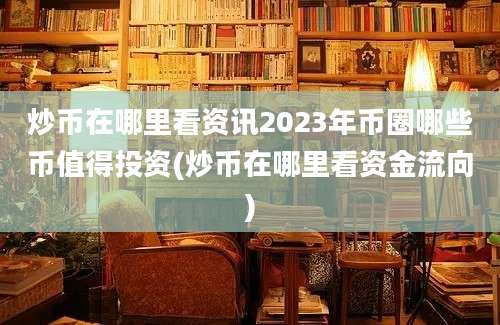 炒币在哪里看资讯2023年币圈哪些币值得投资(炒币在哪里看资金流向)