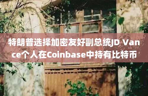 特朗普选择加密友好副总统JD Vance个人在Coinbase中持有比特币