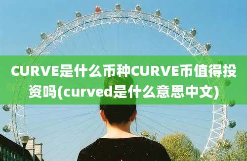 CURVE是什么币种CURVE币值得投资吗(curved是什么意思中文)