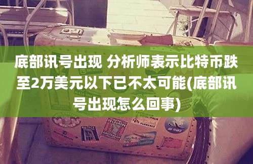 底部讯号出现 分析师表示比特币跌至2万美元以下已不太可能(底部讯号出现怎么回事)