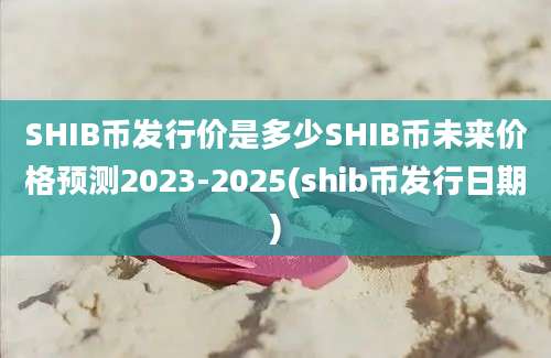 SHIB币发行价是多少SHIB币未来价格预测2023-2025(shib币发行日期)