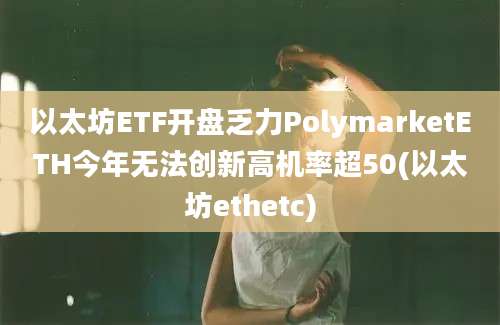 以太坊ETF开盘乏力PolymarketETH今年无法创新高机率超50(以太坊ethetc)