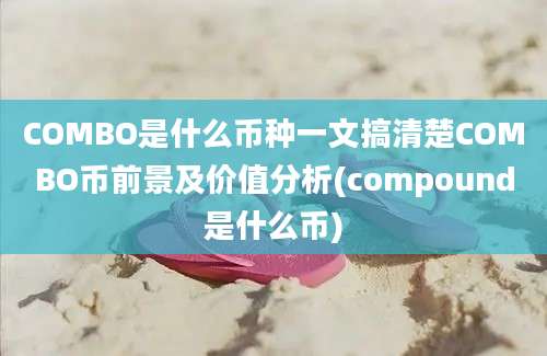 COMBO是什么币种一文搞清楚COMBO币前景及价值分析(compound是什么币)