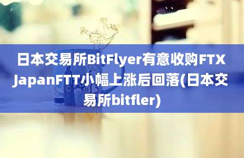 日本交易所BitFlyer有意收购FTX JapanFTT小幅上涨后回落(日本交易所bitfler)