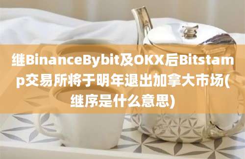 继BinanceBybit及OKX后Bitstamp交易所将于明年退出加拿大市场(继序是什么意思)