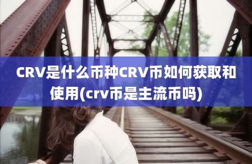 CRV是什么币种CRV币如何获取和使用(crv币是主流币吗)