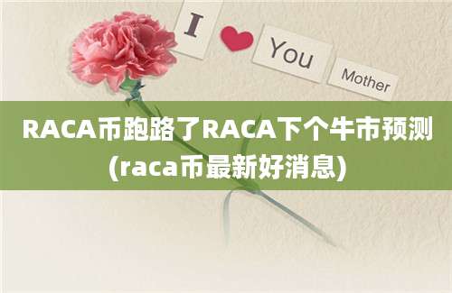 RACA币跑路了RACA下个牛市预测(raca币最新好消息)