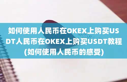 如何使用人民币在OKEX上购买USDT人民币在OKEX上购买USDT教程(如何使用人民币的感受)