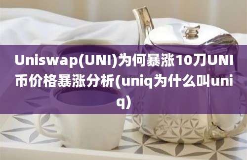 Uniswap(UNI)为何暴涨10刀UNI币价格暴涨分析(uniq为什么叫uniq)