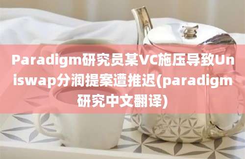 Paradigm研究员某VC施压导致Uniswap分润提案遭推迟(paradigm研究中文翻译)