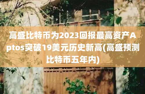 高盛比特币为2023回报最高资产Aptos突破19美元历史新高(高盛预测比特币五年内)