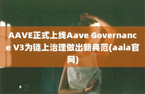 AAVE正式上线Aave Governance V3为链上治理做出新典范(aaia官网)