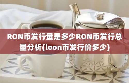 RON币发行量是多少RON币发行总量分析(loon币发行价多少)