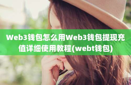 Web3钱包怎么用Web3钱包提现充值详细使用教程(webt钱包)