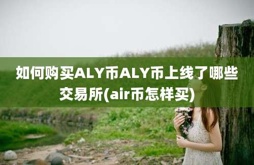 如何购买ALY币ALY币上线了哪些交易所(air币怎样买)