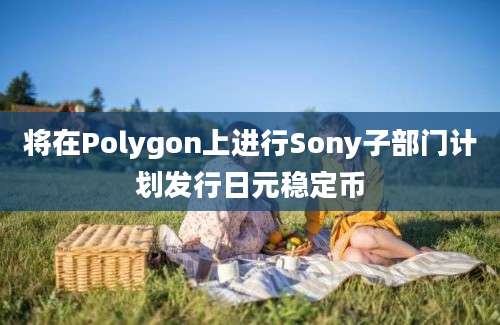 将在Polygon上进行Sony子部门计划发行日元稳定币