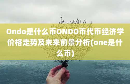 Ondo是什么币ONDO币代币经济学价格走势及未来前景分析(one是什么币)