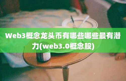 Web3概念龙头币有哪些哪些最有潜力(web3.0概念股)