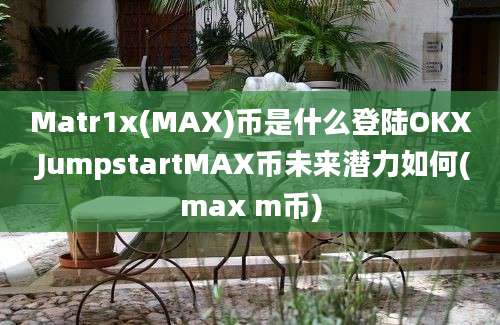 Matr1x(MAX)币是什么登陆OKX JumpstartMAX币未来潜力如何(max m币)