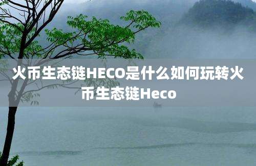 火币生态链HECO是什么如何玩转火币生态链Heco