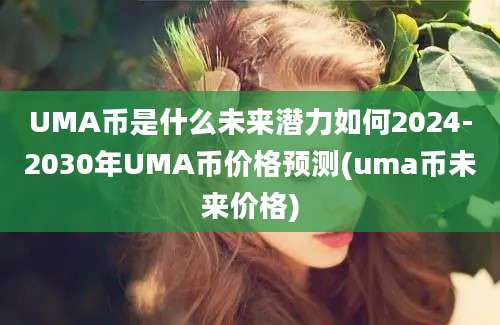 UMA币是什么未来潜力如何2024-2030年UMA币价格预测(uma币未来价格)