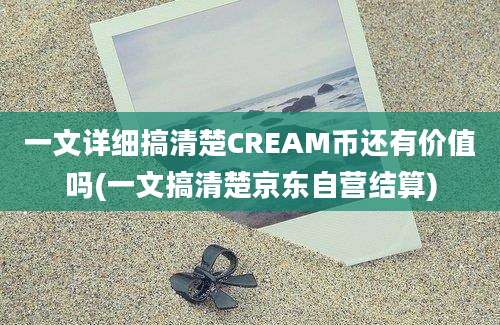 一文详细搞清楚CREAM币还有价值吗(一文搞清楚京东自营结算)