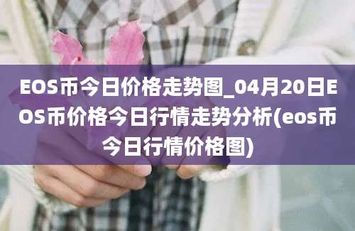 EOS币今日价格走势图_04月20日EOS币价格今日行情走势分析(eos币今日行情价格图)