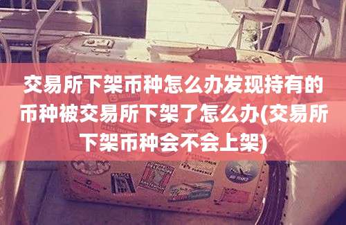 交易所下架币种怎么办发现持有的币种被交易所下架了怎么办(交易所下架币种会不会上架)