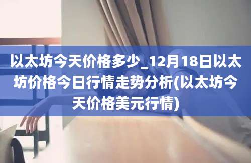 以太坊今天价格多少_12月18日以太坊价格今日行情走势分析(以太坊今天价格美元行情)