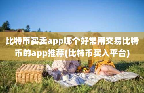 比特币买卖app哪个好常用交易比特币的app推荐(比特币买入平台)