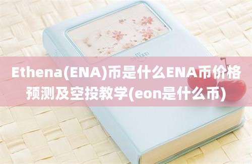 Ethena(ENA)币是什么ENA币价格预测及空投教学(eon是什么币)